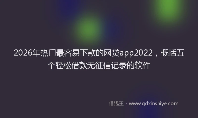 2026年热门最容易下款的网贷app2022，概括五个轻松借款无征信记录的软件