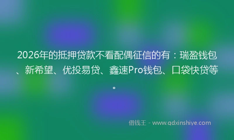 2026年的抵押贷款不看配偶征信的有：瑞盈钱包、新希望、优投易贷、鑫速Pro钱包、口袋快贷等。