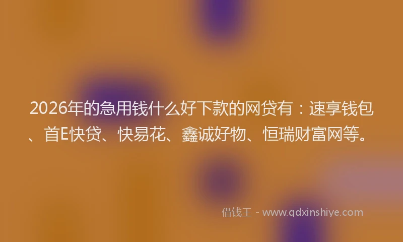 2026年的急用钱什么好下款的网贷有：速享钱包、首E快贷、快易花、鑫诚好物、恒瑞财富网等。