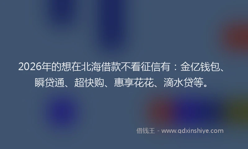 2026年的想在北海借款不看征信有：金亿钱包、瞬贷通、超快购、惠享花花、滴水贷等。