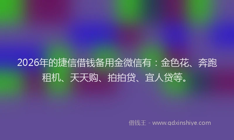 2026年的捷信借钱备用金微信有:金色花、奔跑租机、天天购、拍拍贷、宜人贷等。