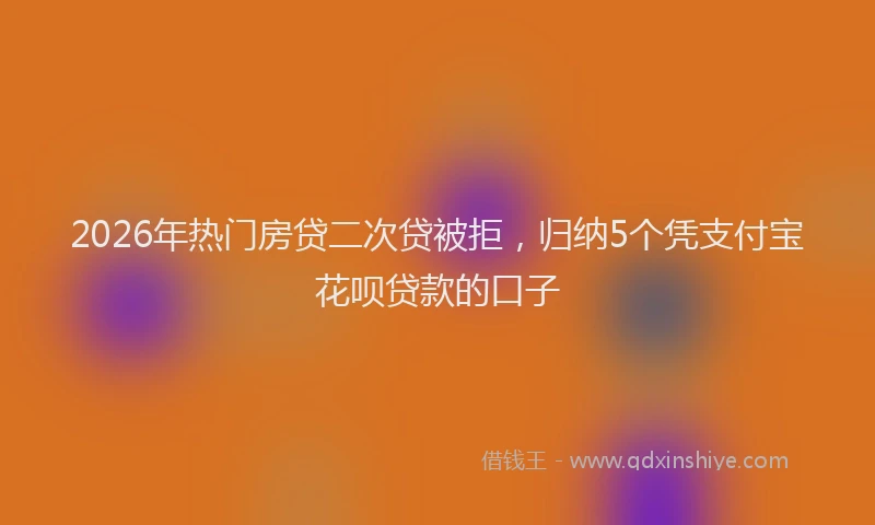 2026年热门房贷二次贷被拒，归纳5个凭支付宝花呗贷款的口子