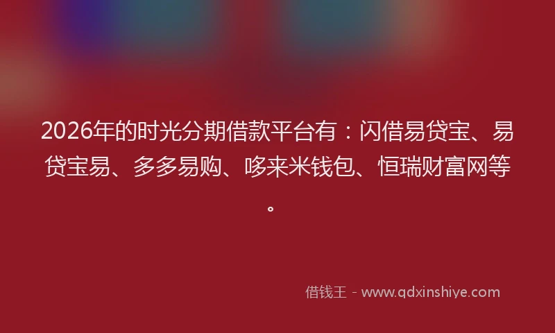 2026年的时光分期借款平台有:闪借易贷宝、易贷宝易、多多易购、哆来米钱包、恒瑞财富网等。