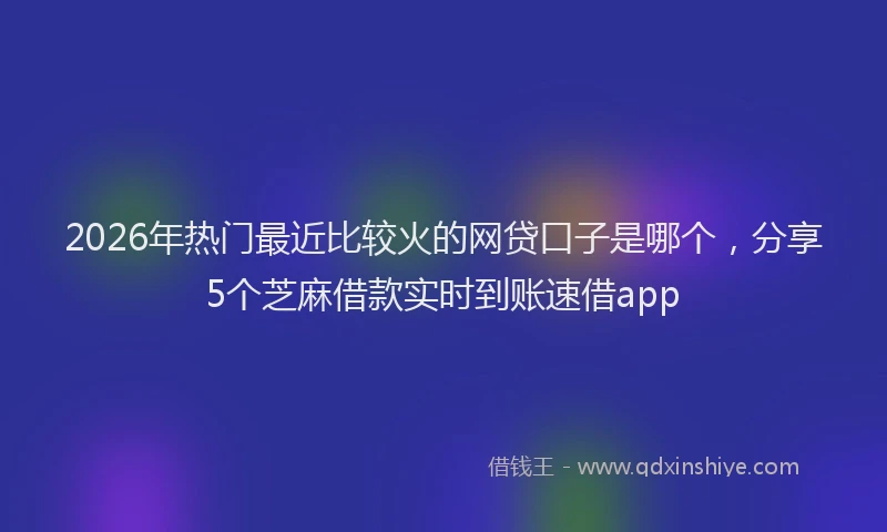 2026年热门最近比较火的网贷口子是哪个，分享5个芝麻借款实时到账速借app