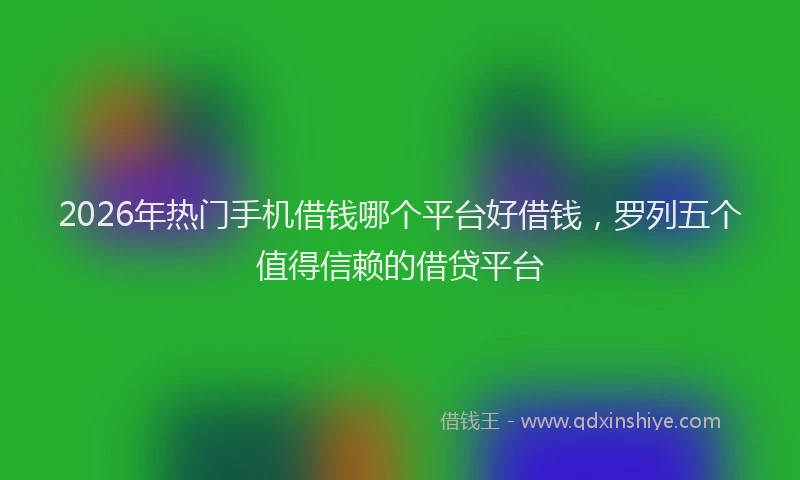2026年热门手机借钱哪个平台好借钱，罗列五个值得信赖的借贷平台