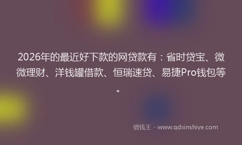 2026年的最近好下款的网贷款有：省时贷宝、微微理财、洋钱罐借款、恒瑞速贷、易捷Pro钱包等。