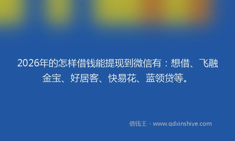 2026年的怎样借钱能提现到微信有：想借、飞融金宝、好居客、快易花、蓝领贷等。