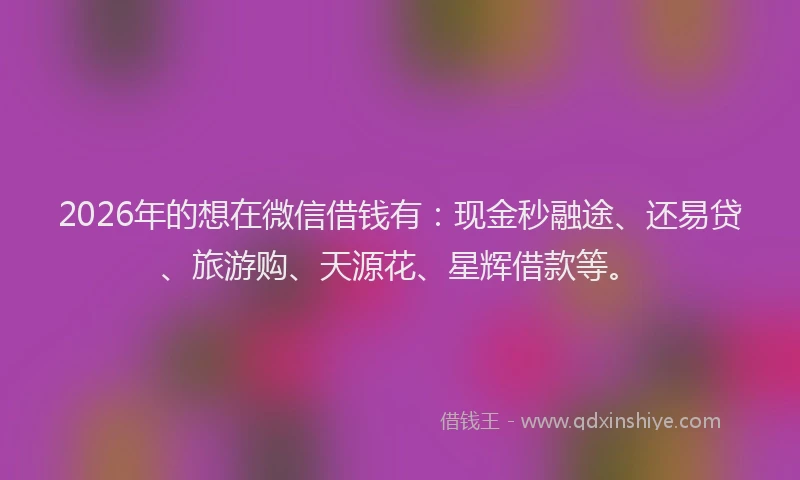 2026年的想在微信借钱有：现金秒融途、还易贷、旅游购、天源花、星辉借款等。