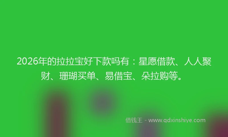 2026年的拉拉宝好下款吗有：星愿借款、人人聚财、珊瑚买单、易借宝、朵拉购等。