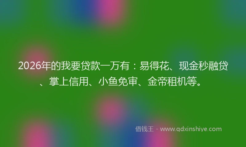 2026年的我要贷款一万有:易得花、现金秒融贷、掌上信用、小鱼免审、金帝租机等。