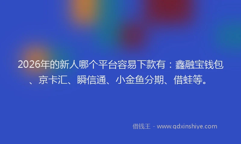 2026年的新人哪个平台容易下款有：鑫融宝钱包、京卡汇、瞬信通、小金鱼分期、借蛙等。