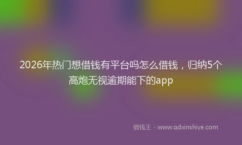 2026年热门想借钱有平台吗怎么借钱,归纳5个高炮无视逾期能下的app
