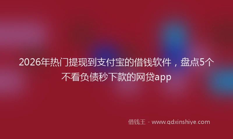 2026年热门提现到支付宝的借钱软件，盘点5个不看负债秒下款的网贷app