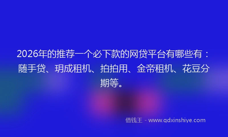 2026年的推荐一个必下款的网贷平台有哪些有：随手贷、玥成租机、拍拍用、金帝租机、花豆分期等。