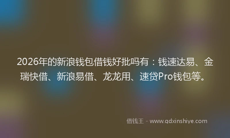 2026年的新浪钱包借钱好批吗有：钱速达易、金瑞快借、新浪易借、龙龙用、速贷Pro钱包等。