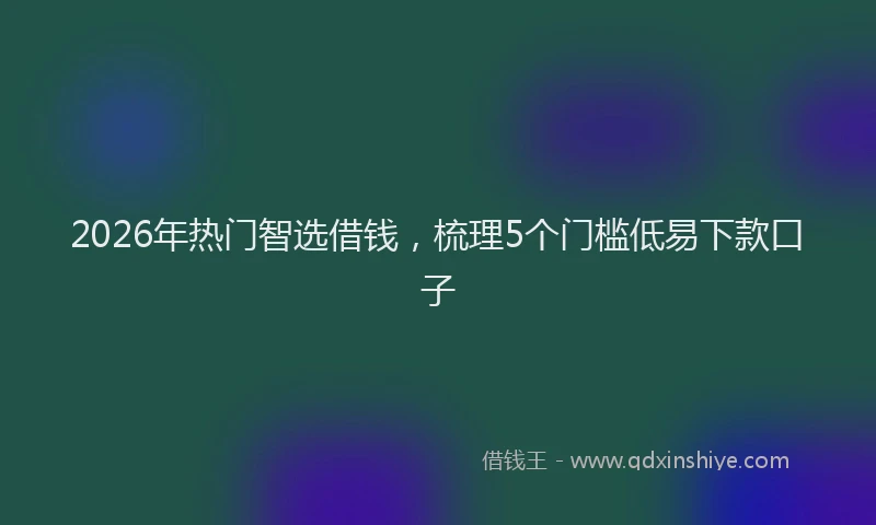 2026年热门智选借钱，梳理5个门槛低易下款口子