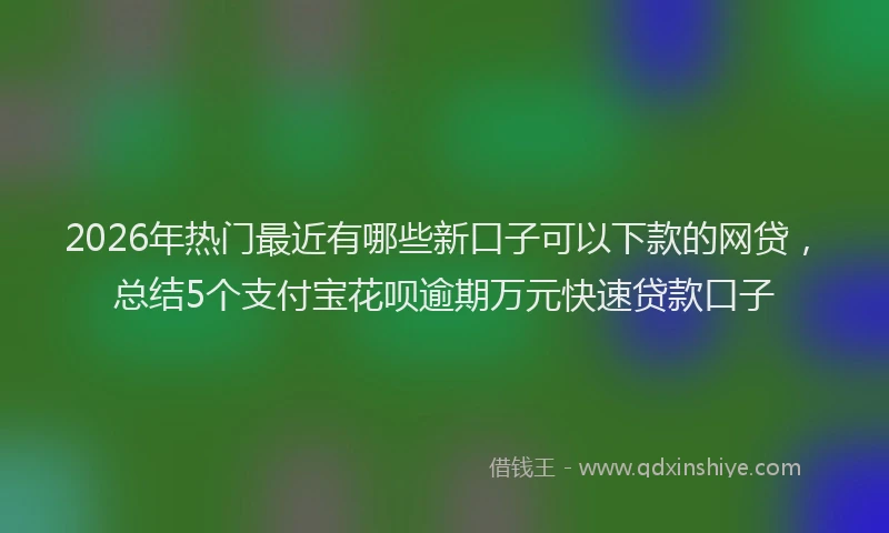 2026年热门最近有哪些新口子可以下款的网贷，总结5个支付宝花呗逾期万元快速贷款口子