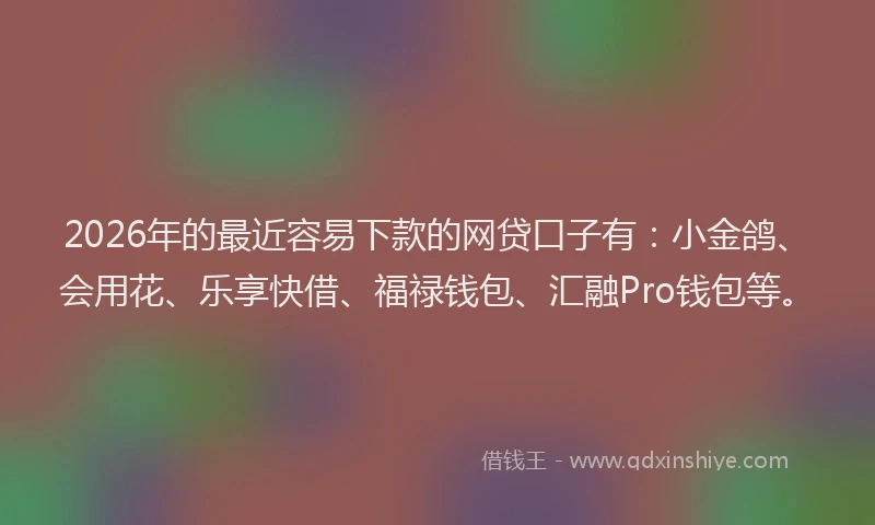 2026年的最近容易下款的网贷口子有：小金鸽、会用花、乐享快借、福禄钱包、汇融Pro钱包等。