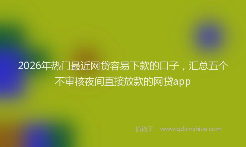 2026年热门最近网贷容易下款的口子,汇总五个不审核夜间直接放款的网贷app