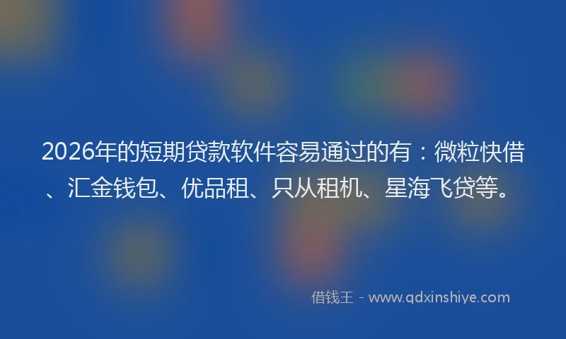 2026年的短期贷款软件容易通过的有：微粒快借、汇金钱包、优品租、只从租机、星海飞贷等。
