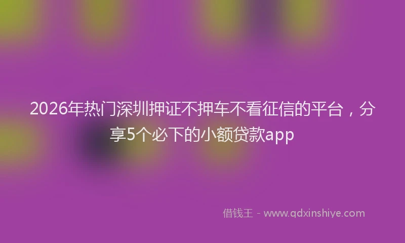 2026年热门深圳押证不押车不看征信的平台，分享5个必下的小额贷款app