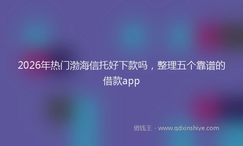 2026年热门渤海信托好下款吗,整理五个靠谱的借款app