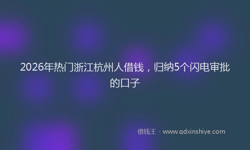 2026年热门浙江杭州人借钱，归纳5个闪电审批的口子