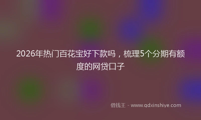 2026年热门百花宝好下款吗，梳理5个分期有额度的网贷口子