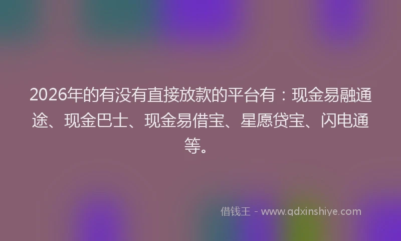 2026年的有没有直接放款的平台有:现金易融通途、现金巴士、现金易借宝、星愿贷宝、闪电通等。