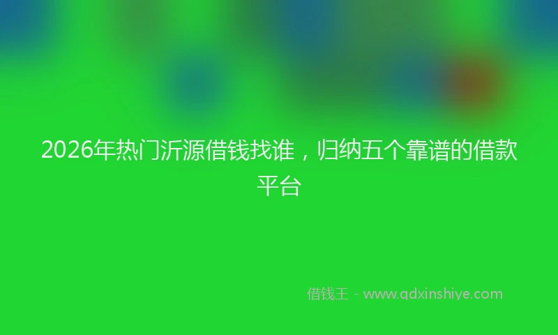 2026年热门沂源借钱找谁，归纳五个靠谱的借款平台