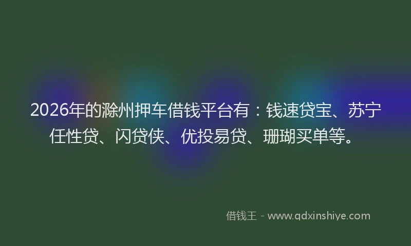 2026年的滁州押车借钱平台有：钱速贷宝、苏宁任性贷、闪贷侠、优投易贷、珊瑚买单等。