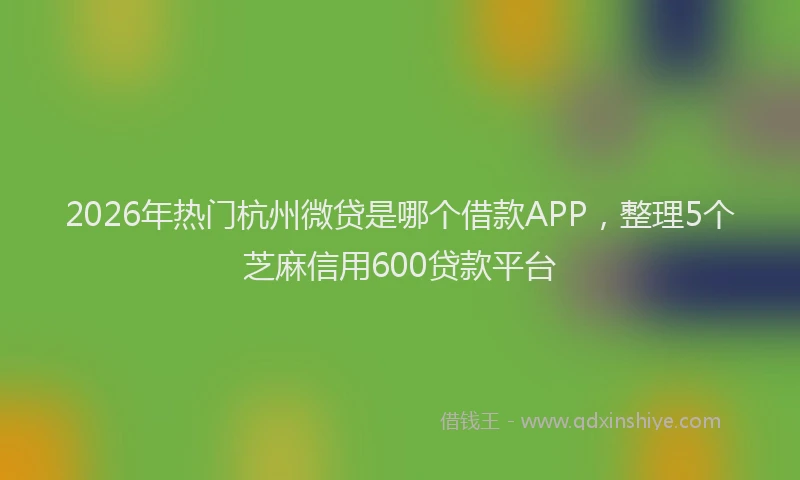 2026年热门杭州微贷是哪个借款APP，整理5个芝麻信用600贷款平台