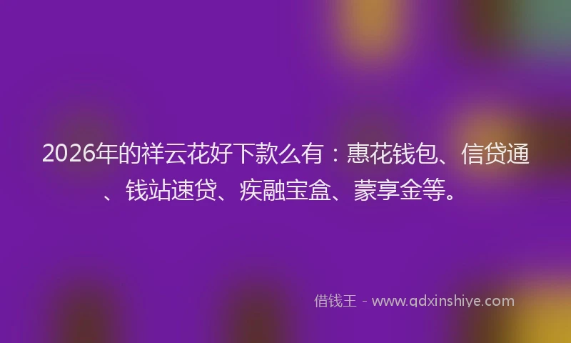 2026年的祥云花好下款么有：惠花钱包、信贷通、钱站速贷、疾融宝盒、蒙享金等。