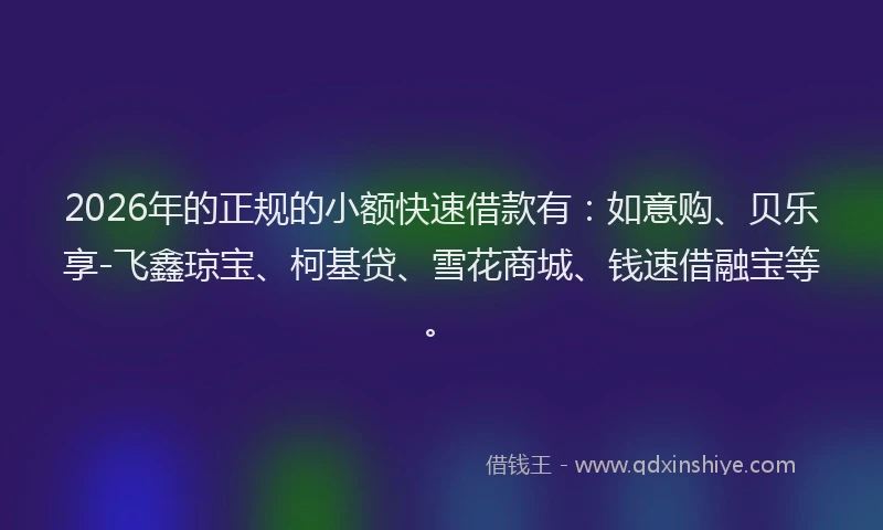 2026年的正规的小额快速借款有：如意购、贝乐享-飞鑫琼宝、柯基贷、雪花商城、钱速借融宝等。