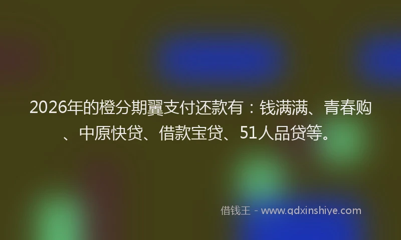 2026年的橙分期翼支付还款有：钱满满、青春购、中原快贷、借款宝贷、51人品贷等。