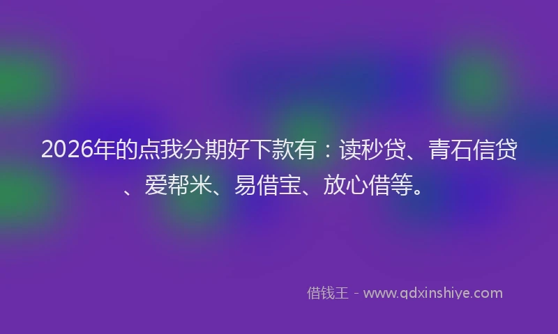 2026年的点我分期好下款有：读秒贷、青石信贷、爱帮米、易借宝、放心借等。