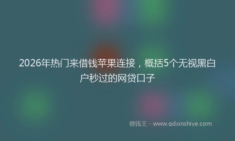 2026年热门来借钱苹果连接,概括5个无视黑白户秒过的网贷口子