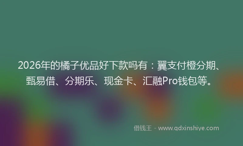 2026年的橘子优品好下款吗有：翼支付橙分期、甄易借、分期乐、现金卡、汇融Pro钱包等。