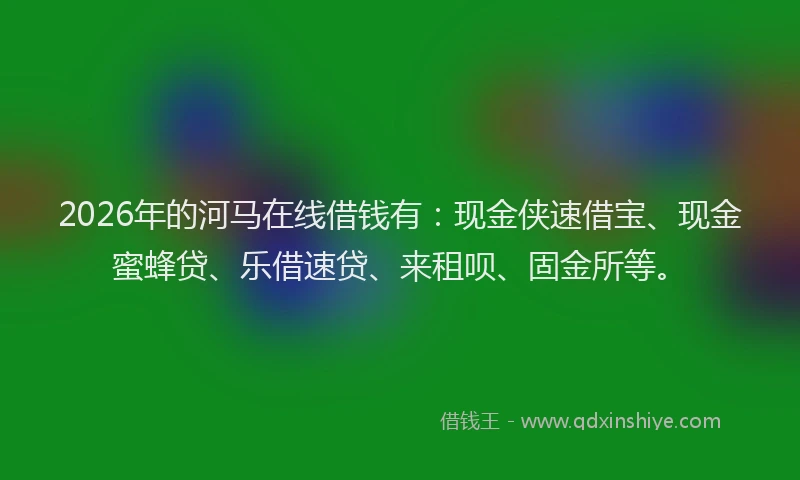 2026年的河马在线借钱有:现金侠速借宝、现金蜜蜂贷、乐借速贷、来租呗、固金所等。