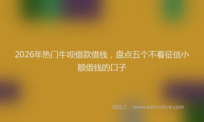 2026年热门牛呗借款借钱，盘点五个不看征信小额借钱的口子