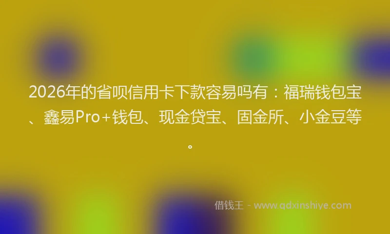 2026年的省呗信用卡下款容易吗有：福瑞钱包宝、鑫易Pro+钱包、现金贷宝、固金所、小金豆等。