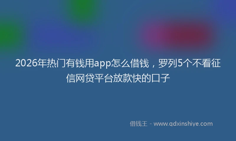 2026年热门有钱用app怎么借钱，罗列5个不看征信网贷平台放款快的口子