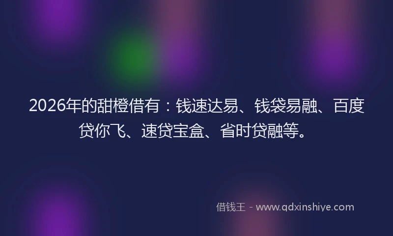 2026年的甜橙借有：钱速达易、钱袋易融、百度贷你飞、速贷宝盒、省时贷融等。