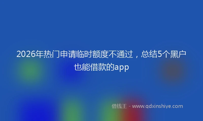 2026年热门申请临时额度不通过，总结5个黑户也能借款的app