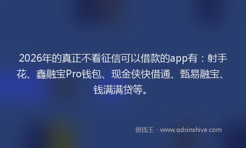 2026年的真正不看征信可以借款的app有：射手花、鑫融宝Pro钱包、现金侠快借通、甄易融宝、钱满满贷等。