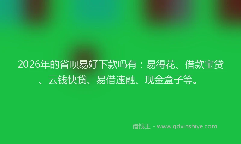 2026年的省呗易好下款吗有：易得花、借款宝贷、云钱快贷、易借速融、现金盒子等。