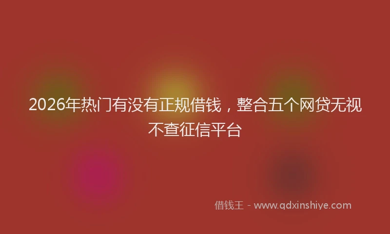 2026年热门有没有正规借钱,整合五个网贷无视不查征信平台