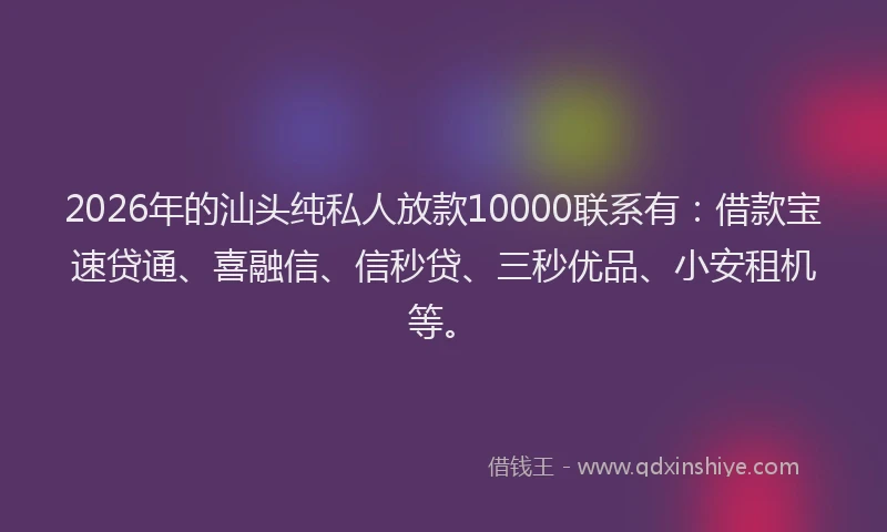 2026年的汕头纯私人放款10000联系有：借款宝速贷通、喜融信、信秒贷、三秒优品、小安租机等。