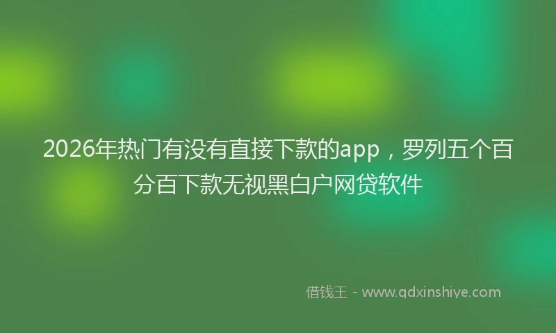 2026年热门有没有直接下款的app，罗列五个百分百下款无视黑白户网贷软件