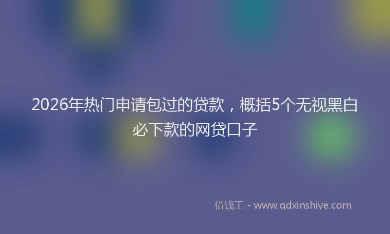 2026年热门申请包过的贷款，概括5个无视黑白必下款的网贷口子